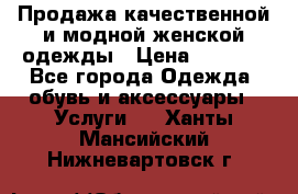 Продажа качественной и модной женской одежды › Цена ­ 2 500 - Все города Одежда, обувь и аксессуары » Услуги   . Ханты-Мансийский,Нижневартовск г.